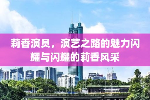 莉香演员，演艺之路的魅力闪耀与闪耀的莉香风采