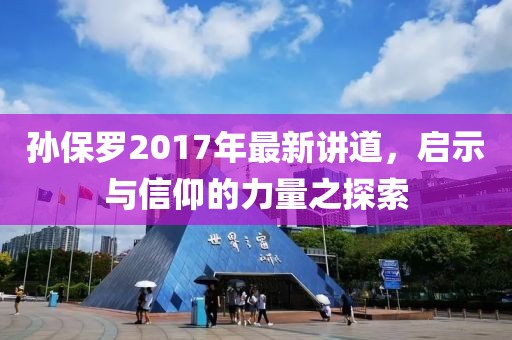 孙保罗2017年最新讲道，启示与信仰的力量之探索