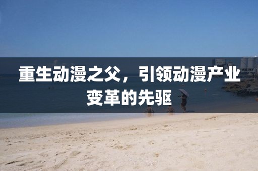 重生动漫之父，引领动漫产业变革的先驱