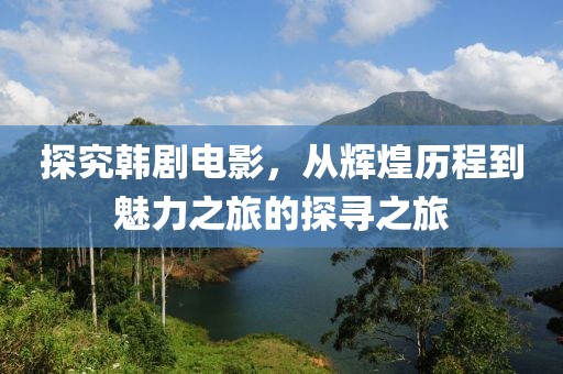 探究韩剧电影，从辉煌历程到魅力之旅的探寻之旅