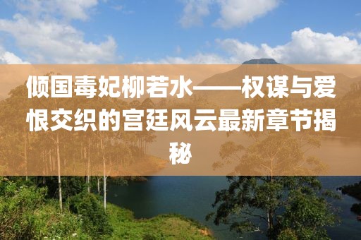倾国毒妃柳若水——权谋与爱恨交织的宫廷风云最新章节揭秘