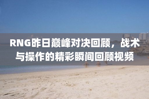 RNG昨日巅峰对决回顾，战术与操作的精彩瞬间回顾视频