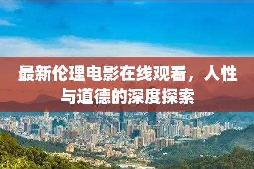 最新伦理电影在线观看，人性与道德的深度探索