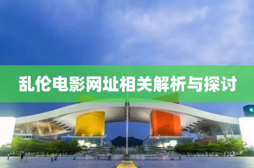 乱伦电影网址相关解析与探讨