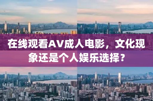 在线观看AV成人电影，文化现象还是个人娱乐选择？