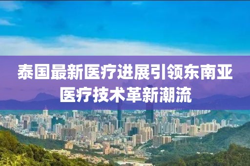 泰国最新医疗进展引领东南亚医疗技术革新潮流