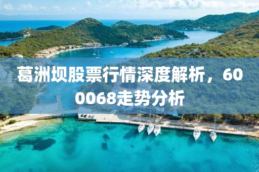 葛洲坝股票行情深度解析，600068走势分析