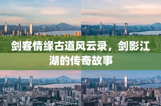 剑客情缘古道风云录，剑影江湖的传奇故事
