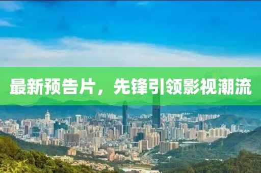 最新预告片，先锋引领影视潮流
