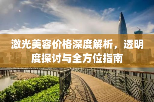 激光美容价格深度解析，透明度探讨与全方位指南