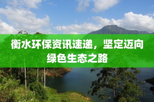衡水环保资讯速递，坚定迈向绿色生态之路