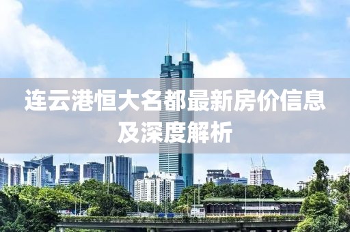 连云港恒大名都最新房价信息及深度解析