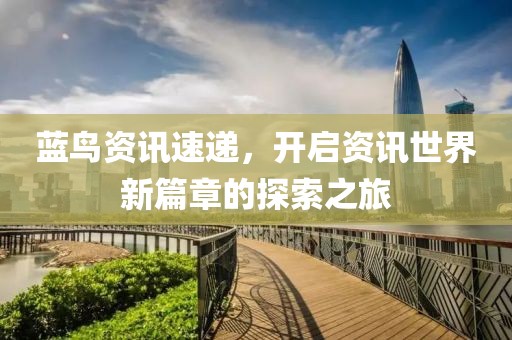 蓝鸟资讯速递，开启资讯世界新篇章的探索之旅