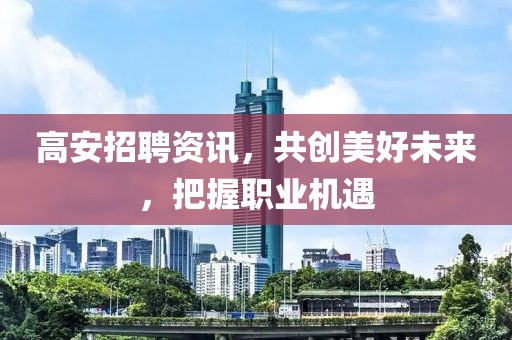 高安招聘资讯，共创美好未来，把握职业机遇