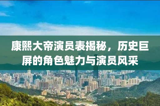 康熙大帝演员表揭秘，历史巨屏的角色魅力与演员风采