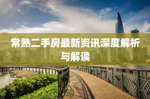 常熟二手房最新资讯深度解析与解读
