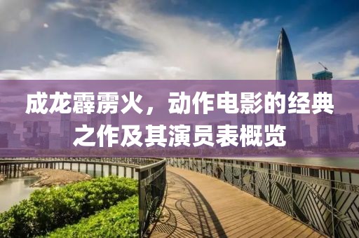 成龙霹雳火，动作电影的经典之作及其演员表概览