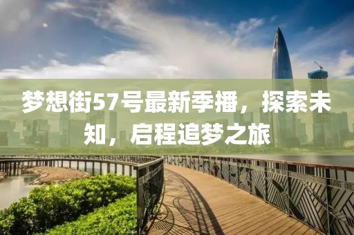 梦想街57号最新季播，探索未知，启程追梦之旅