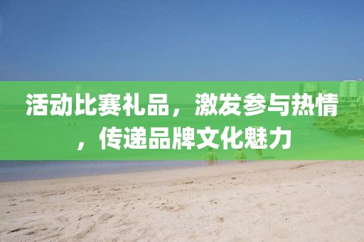 活动比赛礼品，激发参与热情，传递品牌文化魅力