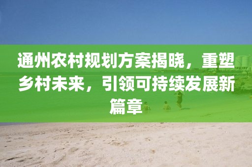 通州农村规划方案揭晓，重塑乡村未来，引领可持续发展新篇章