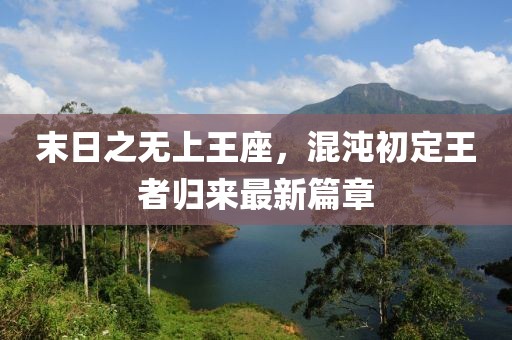 末日之无上王座，混沌初定王者归来最新篇章