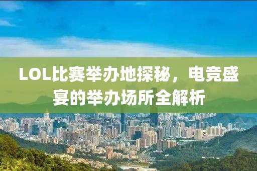 LOL比赛举办地探秘，电竞盛宴的举办场所全解析