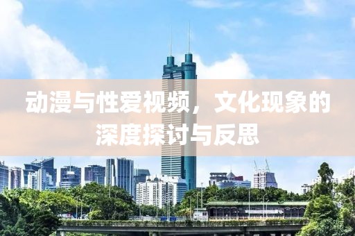 动漫与性爱视频，文化现象的深度探讨与反思