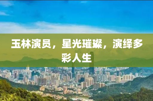 玉林演员，星光璀璨，演绎多彩人生