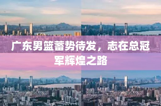 广东男篮蓄势待发，志在总冠军辉煌之路