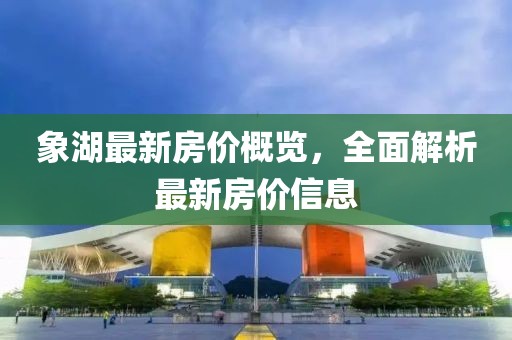 象湖最新房价概览，全面解析最新房价信息