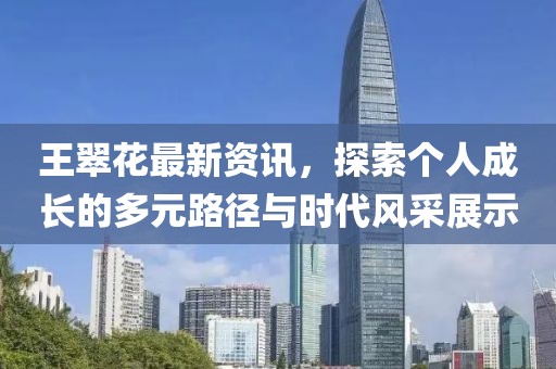 王翠花最新资讯，探索个人成长的多元路径与时代风采展示