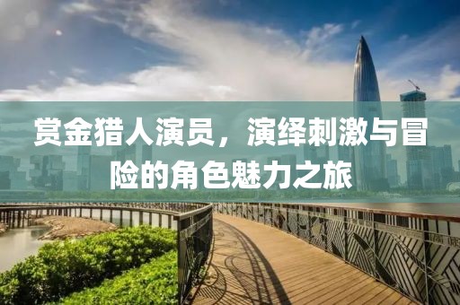 赏金猎人演员，演绎刺激与冒险的角色魅力之旅
