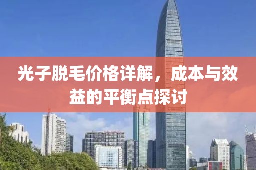 光子脱毛价格详解，成本与效益的平衡点探讨