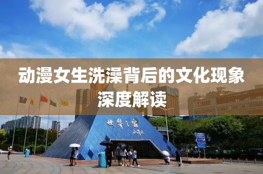 动漫女生洗澡背后的文化现象深度解读