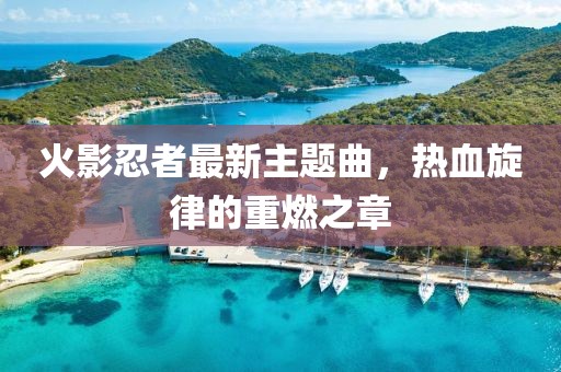 火影忍者最新主题曲，热血旋律的重燃之章