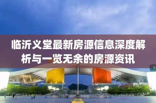 临沂义堂最新房源信息深度解析与一览无余的房源资讯