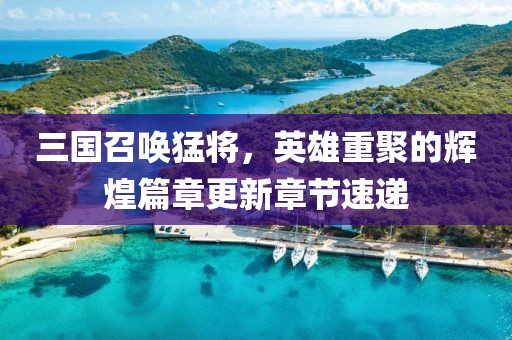 三国召唤猛将，英雄重聚的辉煌篇章更新章节速递