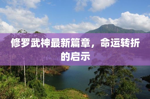 修罗武神最新篇章，命运转折的启示