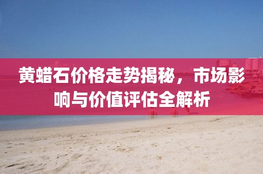 黄蜡石价格走势揭秘，市场影响与价值评估全解析