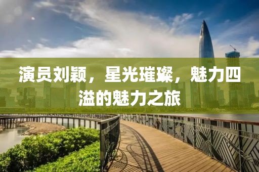 演员刘颖，星光璀璨，魅力四溢的魅力之旅