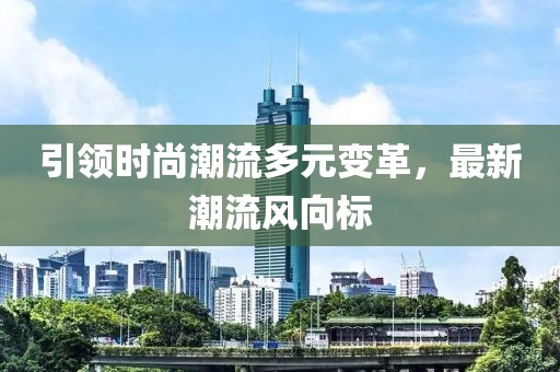引领时尚潮流多元变革，最新潮流风向标