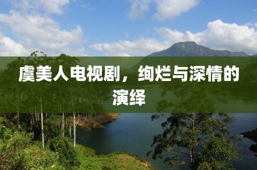 虞美人电视剧，绚烂与深情的演绎