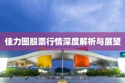 佳力图股票行情深度解析与展望