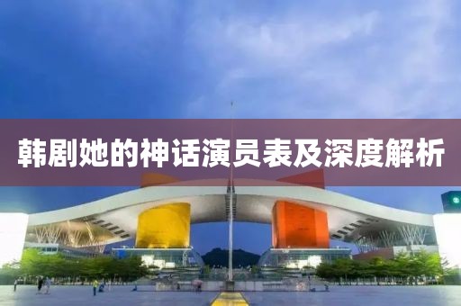 韩剧她的神话演员表及深度解析