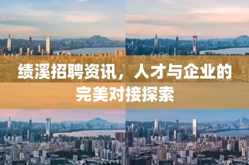 绩溪招聘资讯，人才与企业的完美对接探索