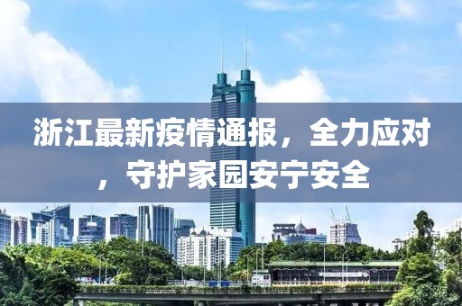 浙江最新疫情通报，全力应对，守护家园安宁安全