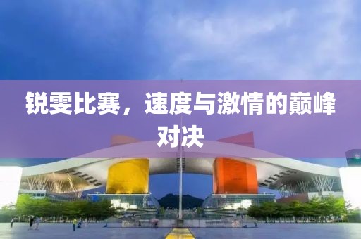 锐雯比赛，速度与激情的巅峰对决