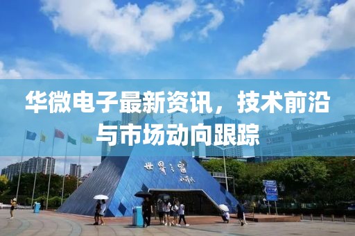 华微电子最新资讯，技术前沿与市场动向跟踪