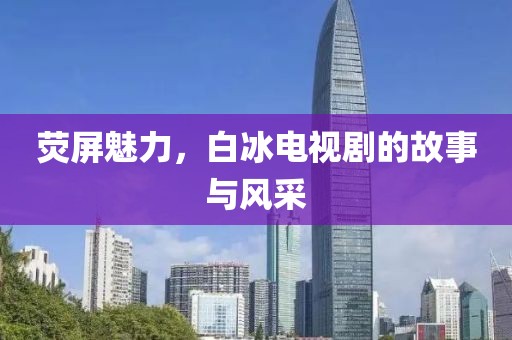 荧屏魅力，白冰电视剧的故事与风采