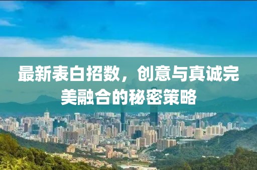 最新表白招数，创意与真诚完美融合的秘密策略